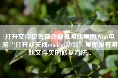 打开文件位置在计算机游戏里面,Win7电脑“打开或关闭windows功能”里面没有游戏文件夹的修复方法...