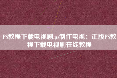 PS教程下载电视剧,ps制作电视：正版PS教程下载电视剧在线教程
