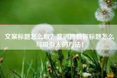 文案标题怎么取？营销圈教你标题怎么写吸引人的方法！