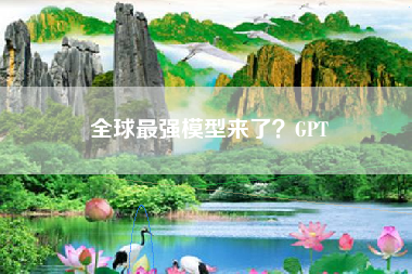 全球最强模型来了？GPT