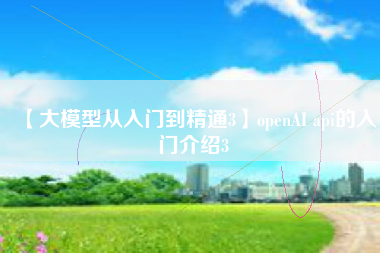 【大模型从入门到精通3】openAI api的入门介绍3