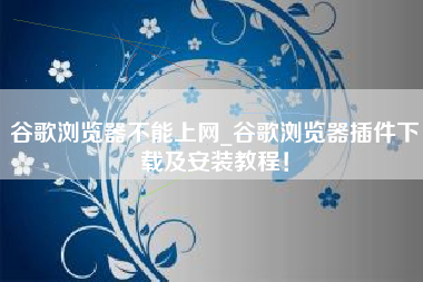 谷歌浏览器不能上网_谷歌浏览器插件下载及安装教程！
