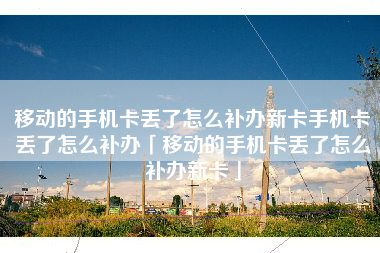 移动的手机卡丢了怎么补办新卡手机卡丢了怎么补办「移动的手机卡丢了怎么补办新卡」