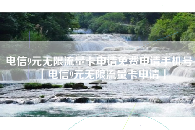 电信9元无限流量卡申请免费申请手机号「电信9元无限流量卡申请」
