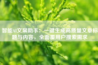 智能AI文案助手：一键生成高质量文章标题与内容，全面覆用户搜索需求