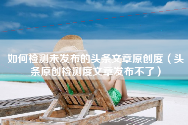 如何检测未发布的头条文章原创度（头条原创检测度文章发布不了）