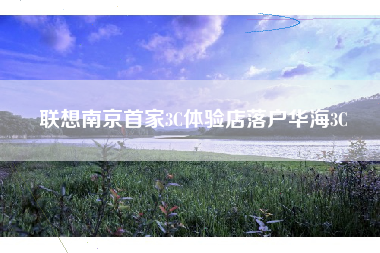联想南京首家3C体验店落户华海3C