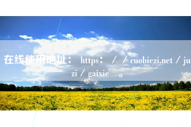 在线使用地址： https：／／cuobiezi.net／juzi／gaixie   。