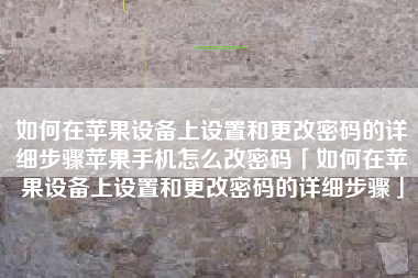 如何在苹果设备上设置和更改密码的详细步骤苹果手机怎么改密码「如何在苹果设备上设置和更改密码的详细步骤」
