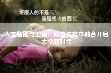 人工智能与卫星：颠覆性技术融合开启太空新时代