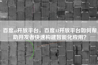 百度ai开放平台，百度AI开放平台如何帮助开发者快速构建智能化应用？