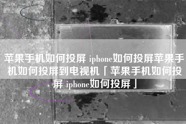 苹果手机如何投屏 iphone如何投屏苹果手机如何投屏到电视机「苹果手机如何投屏 iphone如何投屏」