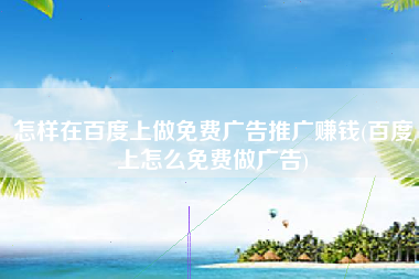 怎样在百度上做免费广告推广赚钱(百度上怎么免费做广告)