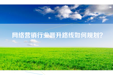 网络营销行业晋升路线如何规划？