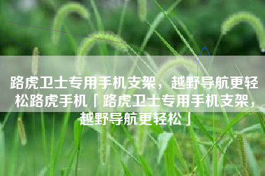 路虎卫士专用手机支架，越野导航更轻松路虎手机「路虎卫士专用手机支架，越野导航更轻松」