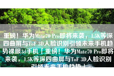 重磅！华为Mate70 Pro即将来袭，1.5K等深四曲屏与ToF 3D人脸识别引领未来手机趋势裸眼3d手机「重磅！华为Mate70 Pro即将来袭，1.5K等深四曲屏与ToF 3D人脸识别引领未来手机趋势」
