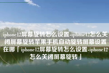 iphone12屏幕旋转怎么设置-iphone12怎么关闭屏幕旋转苹果手机自动旋转屏幕设置在哪「iphone12屏幕旋转怎么设置-iphone12怎么关闭屏幕旋转」