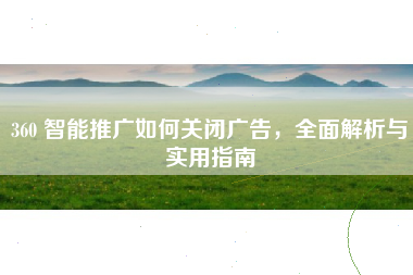 360 智能推广如何关闭广告，全面解析与实用指南