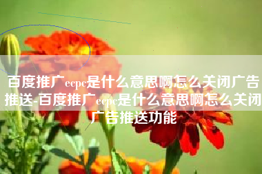 百度推广ecpc是什么意思啊怎么关闭广告推送-百度推广ecpc是什么意思啊怎么关闭广告推送功能