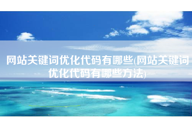 网站关键词优化代码有哪些(网站关键词优化代码有哪些方法)