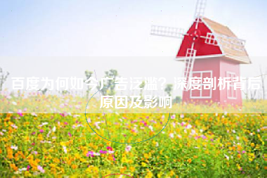 百度为何如今广告泛滥？深度剖析背后原因及影响