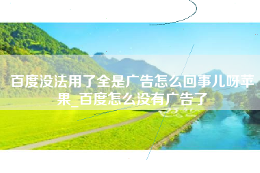 百度没法用了全是广告怎么回事儿呀苹果_百度怎么没有广告了