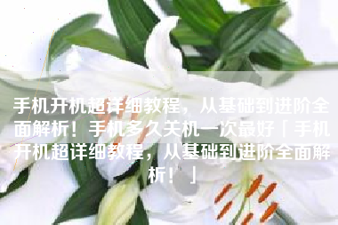 手机开机超详细教程，从基础到进阶全面解析！手机多久关机一次最好「手机开机超详细教程，从基础到进阶全面解析！」
