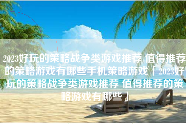 2023好玩的策略战争类游戏推荐 值得推荐的策略游戏有哪些手机策略游戏「2023好玩的策略战争类游戏推荐 值得推荐的策略游戏有哪些」