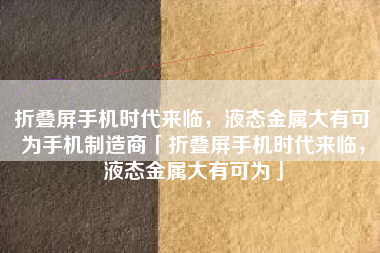 折叠屏手机时代来临，液态金属大有可为手机制造商「折叠屏手机时代来临，液态金属大有可为」