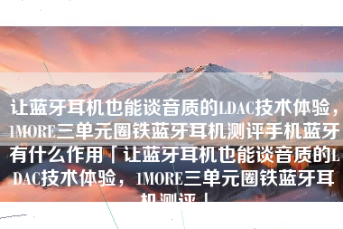 让蓝牙耳机也能谈音质的LDAC技术体验，1MORE三单元圈铁蓝牙耳机测评手机蓝牙有什么作用「让蓝牙耳机也能谈音质的LDAC技术体验，1MORE三单元圈铁蓝牙耳机测评」