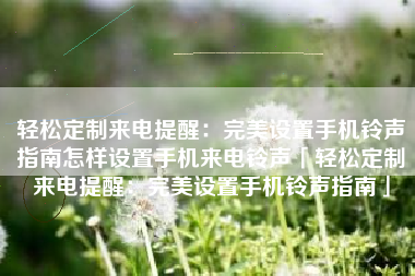 轻松定制来电提醒：完美设置手机铃声指南怎样设置手机来电铃声「轻松定制来电提醒：完美设置手机铃声指南」