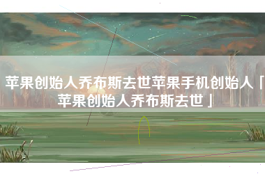 苹果创始人乔布斯去世苹果手机创始人「苹果创始人乔布斯去世」