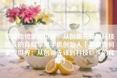 苹果如何掌控世界：从创新先锋到科技巨头的背后苹果手机创始人「苹果如何掌控世界：从创新先锋到科技巨头的背后」