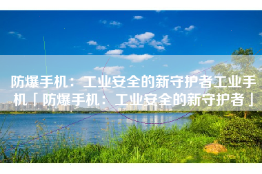 防爆手机：工业安全的新守护者工业手机「防爆手机：工业安全的新守护者」