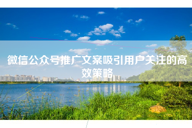 微信公众号推广文案吸引用户关注的高效策略