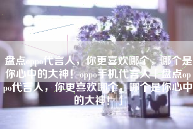 盘点oppo代言人，你更喜欢哪个，哪个是你心中的大神！oppo手机代言人「盘点oppo代言人，你更喜欢哪个，哪个是你心中的大神！」