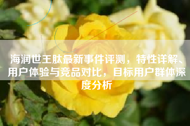 海润世王肽最新事件评测，特性详解、用户体验与竞品对比，目标用户群体深度分析