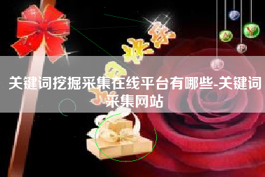 关键词挖掘采集在线平台有哪些-关键词采集网站