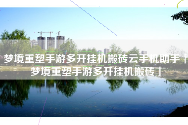 梦境重塑手游多开挂机搬砖云手机助手「梦境重塑手游多开挂机搬砖」