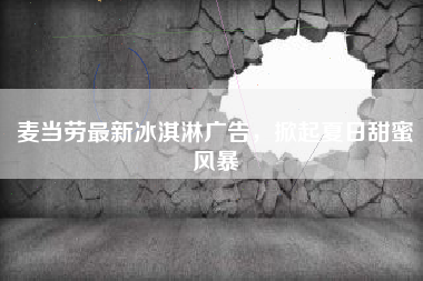 麦当劳最新冰淇淋广告，掀起夏日甜蜜风暴