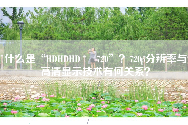 什么是“HDHDHD ╳ 720”？720p分辨率与高清显示技术有何关系？