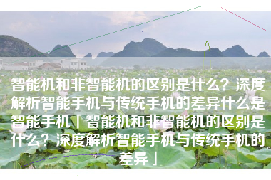 智能机和非智能机的区别是什么？深度解析智能手机与传统手机的差异什么是智能手机「智能机和非智能机的区别是什么？深度解析智能手机与传统手机的差异」