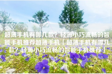超薄手机有哪几款?轻薄小巧流畅的智能手机推荐超薄手机「超薄手机有哪几款?轻薄小巧流畅的智能手机推荐」 超薄手机有哪几款?轻薄小巧流畅的智能手机推荐超薄手机「超薄手机有哪几款?轻薄小巧流畅的智能手机推荐」