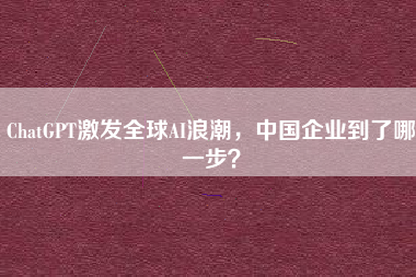 ChatGPT激发全球AI浪潮，中国企业到了哪一步？
