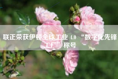 联正荣获伊顿全球工业 4.0 “数字化先锋工厂”称号