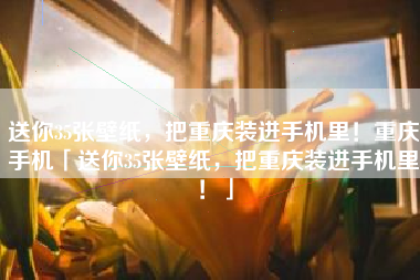 送你35张壁纸，把重庆装进手机里！重庆手机「送你35张壁纸，把重庆装进手机里！」