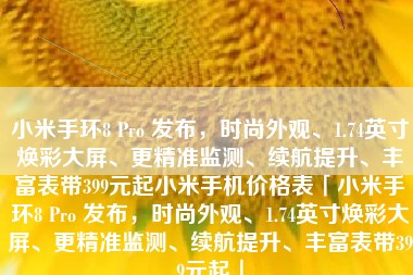 小米手环8 Pro 发布,时尚外观、1.74英寸焕彩大屏、更精准监测、续航提升、丰富表带399元起小米手机价格表「小米手环8 Pro 发布,时尚外观、1.74英寸焕彩大屏、更精准监测、续航提升、丰富表带399元起」 小米手环8 Pro 发布,时尚外观、1.74英寸焕彩大屏、更精准监测、续航提升、丰富表带399元起小米手机价格表「小米手环8 Pro 发布,时尚外观、1.74英寸焕彩大屏、更精准监测、续航提升、丰富表带399元起」