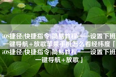 iOS捷径(快捷指令)简易教程——设置下班一键导航+放歌苹果手机怎么看经纬度「iOS捷径(快捷指令)简易教程——设置下班一键导航+放歌」