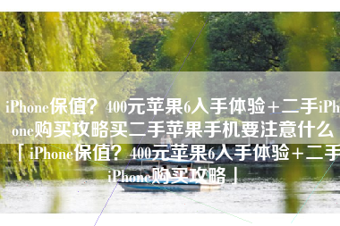 iPhone保值？400元苹果6入手体验+二手iPhone购买攻略买二手苹果手机要注意什么「iPhone保值？400元苹果6入手体验+二手iPhone购买攻略」