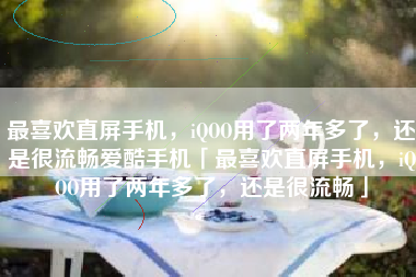 最喜欢直屏手机，iQOO用了两年多了，还是很流畅爱酷手机「最喜欢直屏手机，iQOO用了两年多了，还是很流畅」